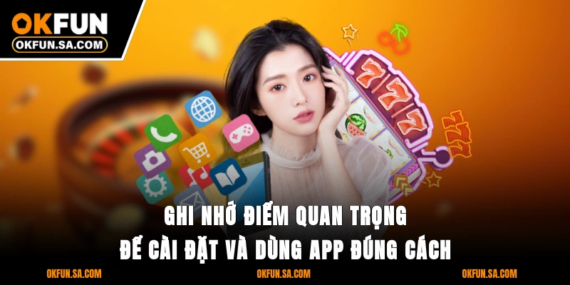 Tải App OKFUN - Cài Nhanh Trong 3 Phút Với Ứng Dụng Cao Cấp 4 Ghi nhớ điểm quan trọng để cài đặt và dùng app đúng cách