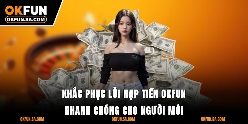 Nạp Tiền OKFUN - Giao Dịch Thần Tốc, Bảo Mật Tuyệt Đối 4 Khắc phục lỗi nạp tiền OKFUN nhanh chóng cho người mới