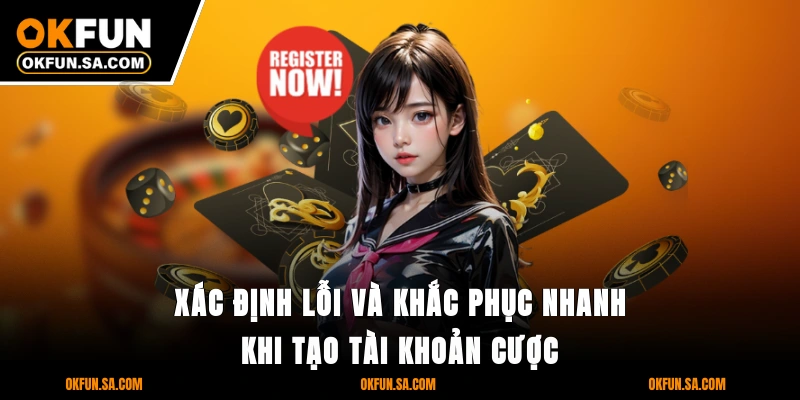 Xác định lỗi và khắc phục nhanh khi tạo tài khoản cược